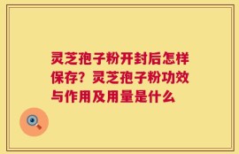 灵芝孢子粉开封后怎样保存？灵芝孢子粉功效与作用及用量是什么