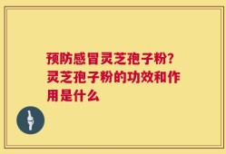预防感冒灵芝孢子粉？灵芝孢子粉的功效和作用是什么