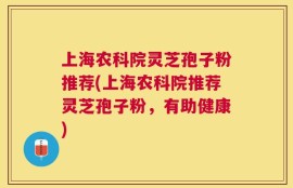 上海农科院灵芝孢子粉推荐(上海农科院推荐灵芝孢子粉，有助健康)