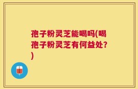 孢子粉灵芝能喝吗(喝孢子粉灵芝有何益处？)