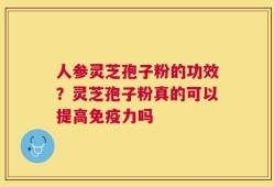 人参灵芝孢子粉的功效？灵芝孢子粉真的可以提高免疫力吗