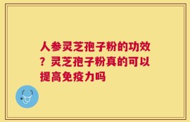 人参灵芝孢子粉的功效？灵芝孢子粉真的可以提高免疫力吗
