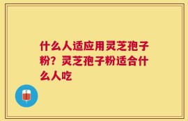 什么人适应用灵芝孢子粉？灵芝孢子粉适合什么人吃