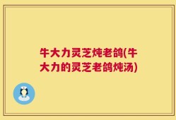 牛大力灵芝炖老鸽(牛大力的灵芝老鸽炖汤)