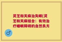 灵芝和天麻治失眠(灵芝和天麻组合：有效治疗睡眠障碍的自然良方