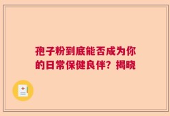 孢子粉到底能否成为你的日常保健良伴？揭晓