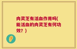 肉灵芝有活血作用吗(能活血的肉灵芝有何功效？)