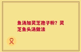 鱼汤加灵芝孢子粉？灵芝鱼头汤做法
