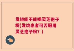 发烧能不能喝灵芝孢子粉(发烧患者可否服用灵芝孢子粉？)