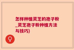 怎样种植灵芝的孢子粉_灵芝孢子粉种植方法与技巧)