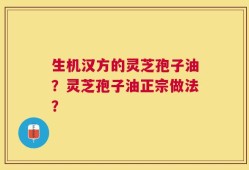 生机汉方的灵芝孢子油？灵芝孢子油正宗做法？