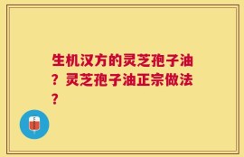 生机汉方的灵芝孢子油？灵芝孢子油正宗做法？