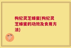 枸杞灵芝蜂蜜(枸杞灵芝蜂蜜的功效及食用方法)