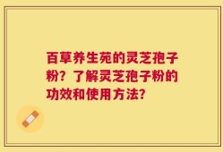 百草养生苑的灵芝孢子粉？了解灵芝孢子粉的功效和使用方法？