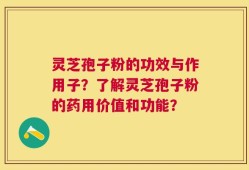 灵芝孢子粉的功效与作用子？了解灵芝孢子粉的药用价值和功能？
