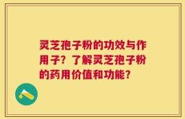灵芝孢子粉的功效与作用子？了解灵芝孢子粉的药用价值和功能？