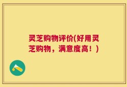 灵芝购物评价(好用灵芝购物，满意度高！)