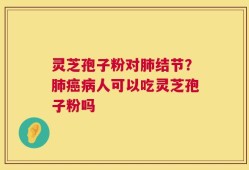 灵芝孢子粉对肺结节？肺癌病人可以吃灵芝孢子粉吗