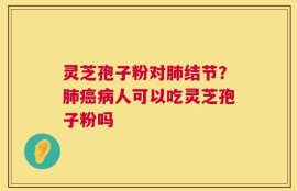 灵芝孢子粉对肺结节？肺癌病人可以吃灵芝孢子粉吗