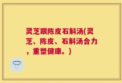 灵芝跟陈皮石斛汤(灵芝、陈皮、石斛汤合力，重塑健康。)