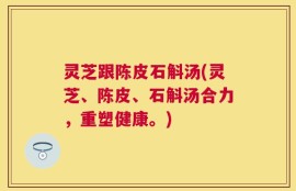 灵芝跟陈皮石斛汤(灵芝、陈皮、石斛汤合力，重塑健康。)