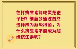 在打抗生素能吃灵芝孢子粉？细菌会通过自然选择成为超级细菌，为什么抗生素不能成为超级抗生素呢？