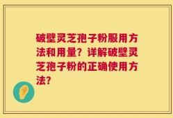 破壁灵芝孢子粉服用方法和用量？详解破壁灵芝孢子粉的正确使用方法？