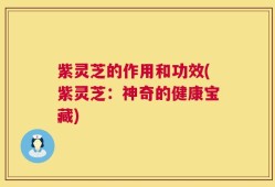紫灵芝的作用和功效(紫灵芝：神奇的健康宝藏)