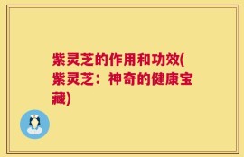 紫灵芝的作用和功效(紫灵芝：神奇的健康宝藏)