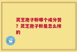 灵芝孢子粉哪个成分苦？灵芝孢子粉是怎么样的