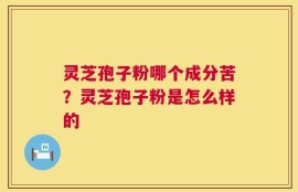 灵芝孢子粉哪个成分苦？灵芝孢子粉是怎么样的