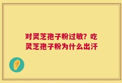 对灵芝孢子粉过敏？吃灵芝孢子粉为什么出汗