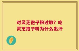 对灵芝孢子粉过敏？吃灵芝孢子粉为什么出汗