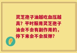 灵芝孢子油越吃血压越高？平时服用灵芝孢子油会不会有副作用的，停下来会不会反弹？
