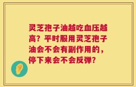 灵芝孢子油越吃血压越高？平时服用灵芝孢子油会不会有副作用的，停下来会不会反弹？
