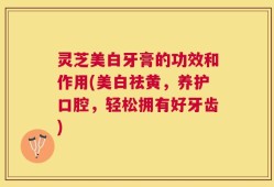 灵芝美白牙膏的功效和作用(美白祛黄，养护口腔，轻松拥有好牙齿)
