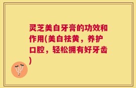 灵芝美白牙膏的功效和作用(美白祛黄，养护口腔，轻松拥有好牙齿)