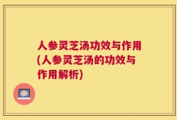 人参灵芝汤功效与作用(人参灵芝汤的功效与作用解析)