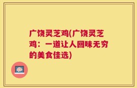 广饶灵芝鸡(广饶灵芝鸡：一道让人回味无穷的美食佳选)