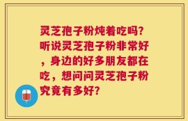 灵芝孢子粉炖着吃吗？听说灵芝孢子粉非常好，身边的好多朋友都在吃，想问问灵芝孢子粉究竟有多好？