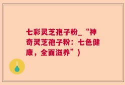 七彩灵芝孢子粉_“神奇灵芝孢子粉：七色健康，全面滋养”)