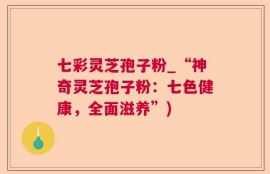 七彩灵芝孢子粉_“神奇灵芝孢子粉：七色健康，全面滋养”)