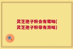 灵芝孢子粉会有霉味(灵芝孢子粉带有异味)