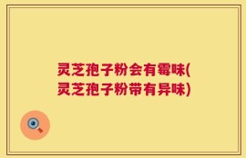 灵芝孢子粉会有霉味(灵芝孢子粉带有异味)