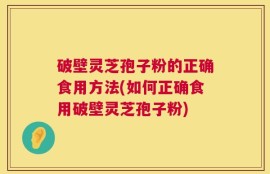 破壁灵芝孢子粉的正确食用方法(如何正确食用破壁灵芝孢子粉)