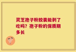 灵芝孢子粉胶囊能剥了吃吗？孢子粉的保质期多长