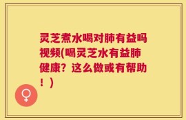 灵芝煮水喝对肺有益吗视频(喝灵芝水有益肺健康？这么做或有帮助！)