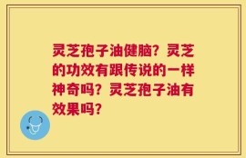 灵芝孢子油健脑？灵芝的功效有跟传说的一样神奇吗？灵芝孢子油有效果吗？