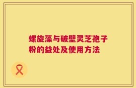 螺旋藻与破壁灵芝孢子粉的益处及使用方法