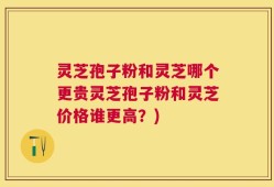 灵芝孢子粉和灵芝哪个更贵灵芝孢子粉和灵芝价格谁更高？)